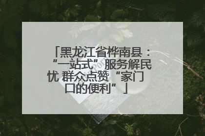 黑龙江省桦南县：“一站式”服务解民忧 群众点赞“家门口的便利”