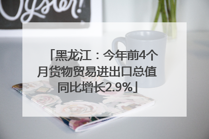 黑龙江：今年前4个月货物贸易进出口总值同比增长2.9%