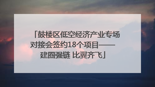 鼓楼区低空经济产业专场对接会签约18个项目——建圈强链 比翼齐飞