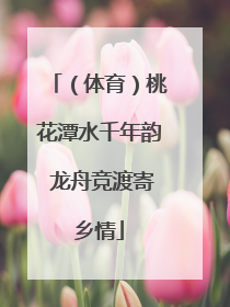 （体育）桃花潭水千年韵 龙舟竞渡寄乡情