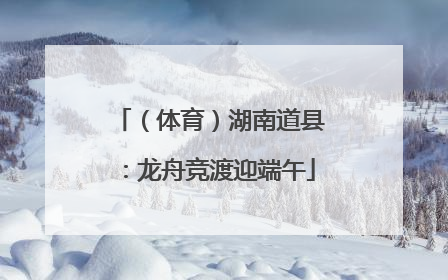 （体育）湖南道县：龙舟竞渡迎端午
