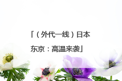 （外代一线）日本东京：高温来袭