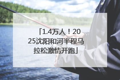 1.4万人！2025沈阳和河半程马拉松激情开跑
