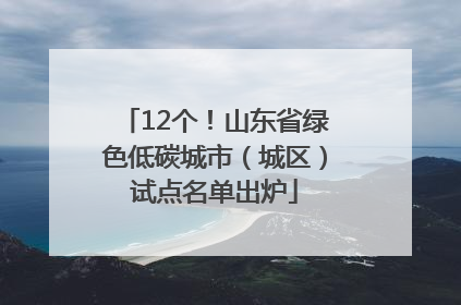 12个！山东省绿色低碳城市（城区）试点名单出炉