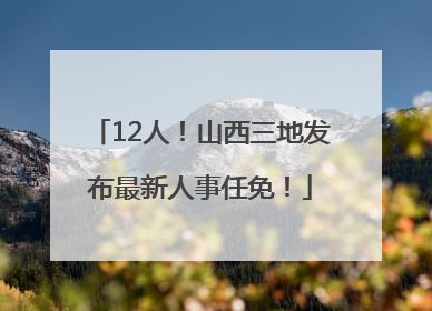 12人！山西三地发布最新人事任免！