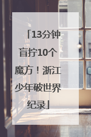 13分钟盲拧10个魔方！浙江少年破世界纪录