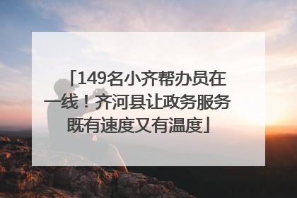 149名小齐帮办员在一线！齐河县让政务服务既有速度又有温度