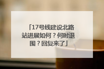 17号线建设北路站进展如何？何时退围？回复来了
