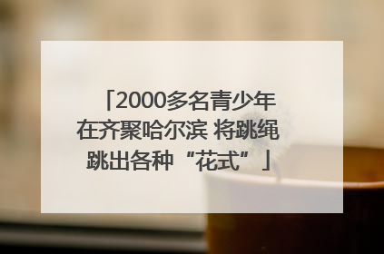 2000多名青少年在齐聚哈尔滨 将跳绳跳出各种“花式”