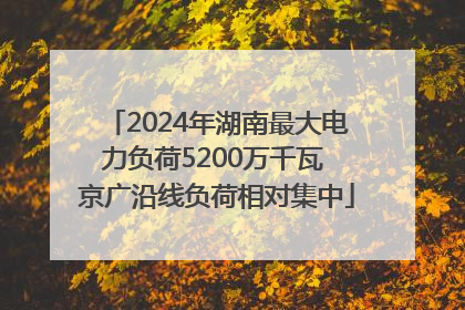 2024年湖南最大电力负荷5200万千瓦 京广沿线负荷相对集中