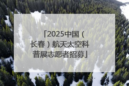 2025中国（长春）航天太空科普展志愿者招募