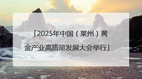 2025年中国（莱州）黄金产业高质量发展大会举行