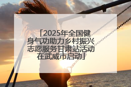 2025年全国健身气功助力乡村振兴志愿服务甘肃站活动在武威市启动