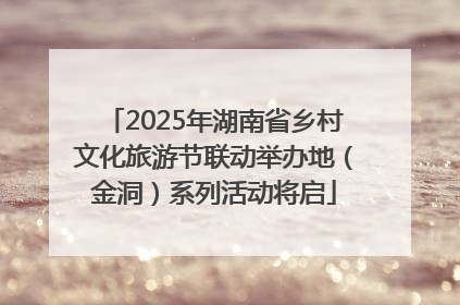 2025年湖南省乡村文化旅游节联动举办地（金洞）系列活动将启