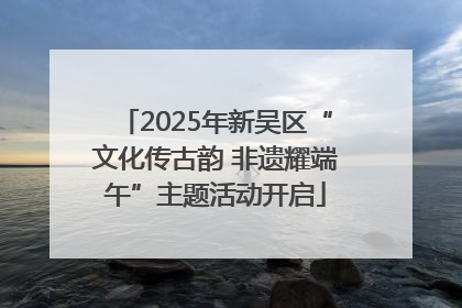 2025年新吴区“文化传古韵 非遗耀端午”主题活动开启