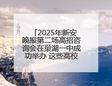 2025年新安晚报第二场高招咨询会在巢湖一中成功举办 这些高校公布招生计划