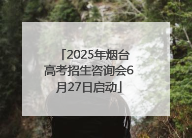 2025年烟台高考招生咨询会6月27日启动