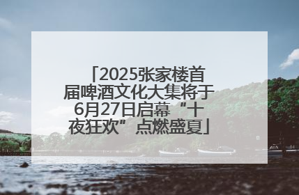2025张家楼首届啤酒文化大集将于6月27日启幕“十夜狂欢”点燃盛夏