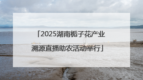 2025湖南栀子花产业溯源直播助农活动举行