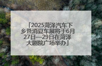 2025菏泽汽车下乡暨消夏车展将于6月27日—29日在菏泽大剧院广场举办