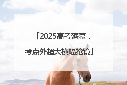 2025高考落幕，考点外超大横幅抢镜