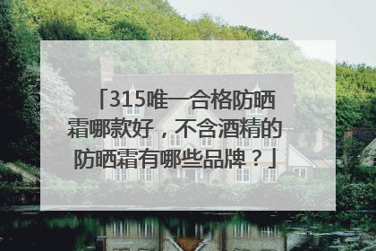 315唯一合格防晒霜哪款好，不含酒精的防晒霜有哪些品牌？