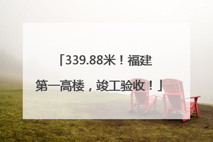 339.88米！福建第一高楼，竣工验收！