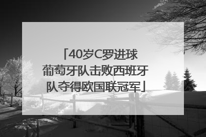 40岁C罗进球 葡萄牙队击败西班牙队夺得欧国联冠军