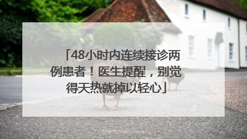 48小时内连续接诊两例患者！医生提醒，别觉得天热就掉以轻心