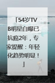54岁TVB明星自曝已抗癌2年，专家提醒：年轻化趋势明显！
