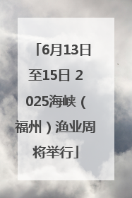 6月13日至15日 2025海峡（福州）渔业周将举行