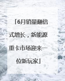 6月销量翻倍式增长，新能源重卡市场迎来一位新玩家