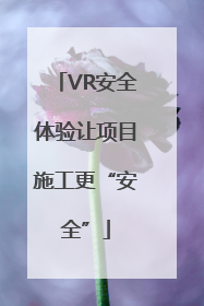 VR安全体验让项目施工更“安全”